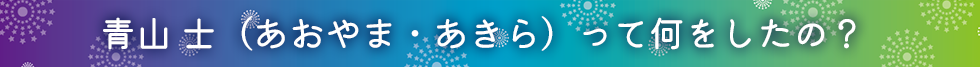 青山 士（あおやま・あきら） って何をしたの？ 